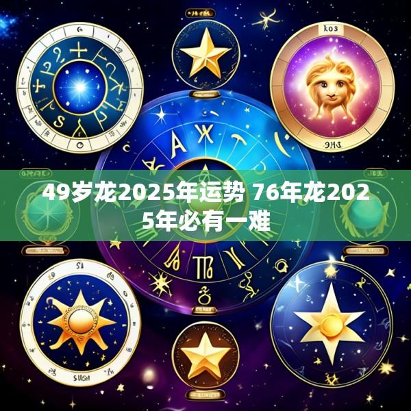 49岁龙2025年运势 76年龙2025年必有一难
