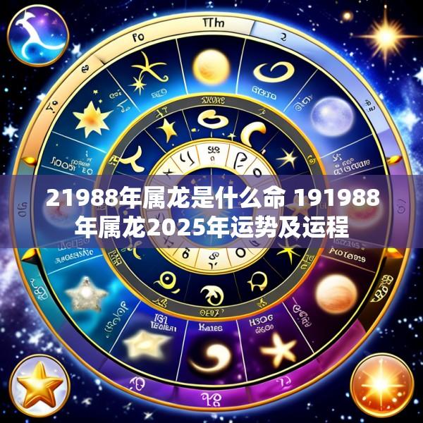 21988年属龙是什么命 191988年属龙2025年运势及运程