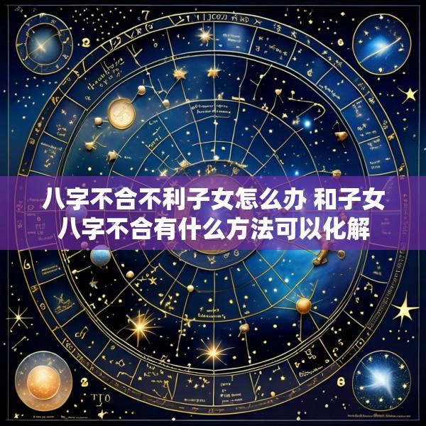 八字不合不利子女怎么办 和子女八字不合有什么方法可以化解
