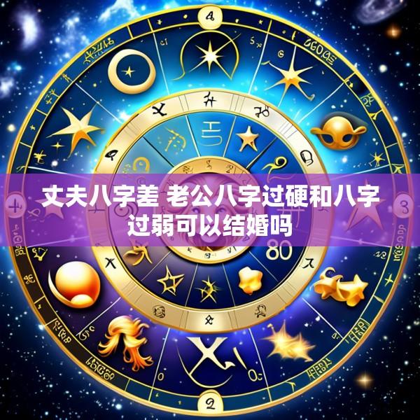 丈夫八字差 老公八字过硬和八字过弱可以结婚吗