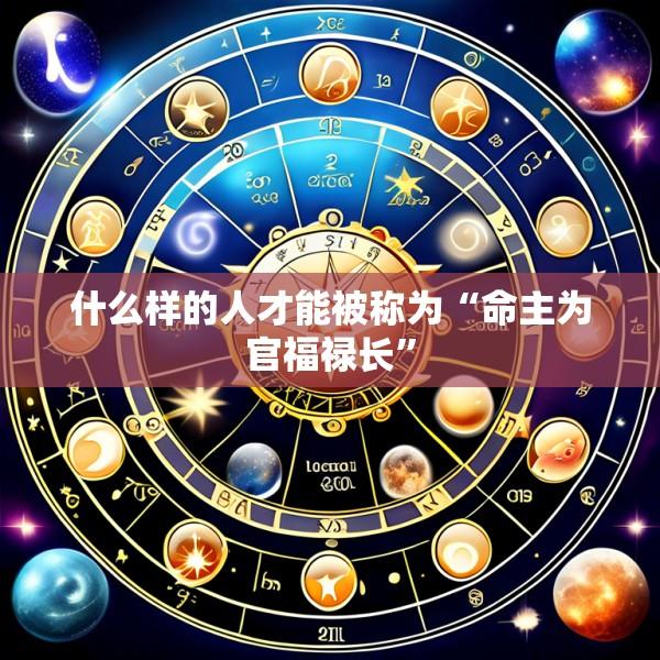 什么样的人才能被称为“命主为官福禄长”