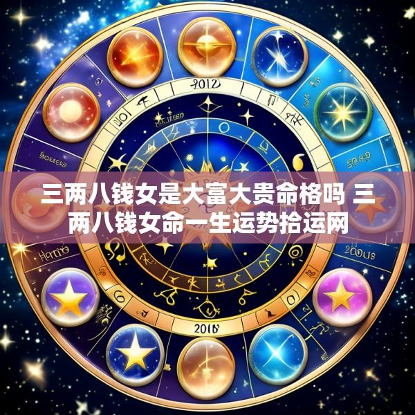 三两八钱女是大富大贵命格吗 三两八钱女命一生运势拾运网