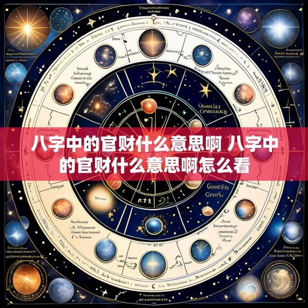 八字中的官财什么意思啊 八字中的官财什么意思啊怎么看