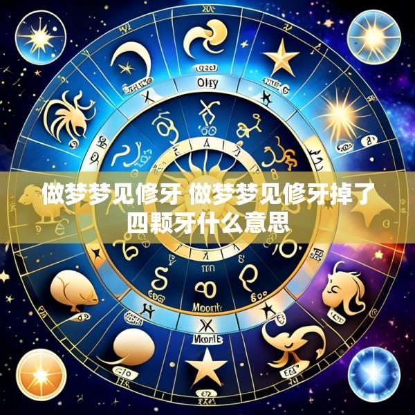 做梦梦见修牙 做梦梦见修牙掉了四颗牙什么意思
