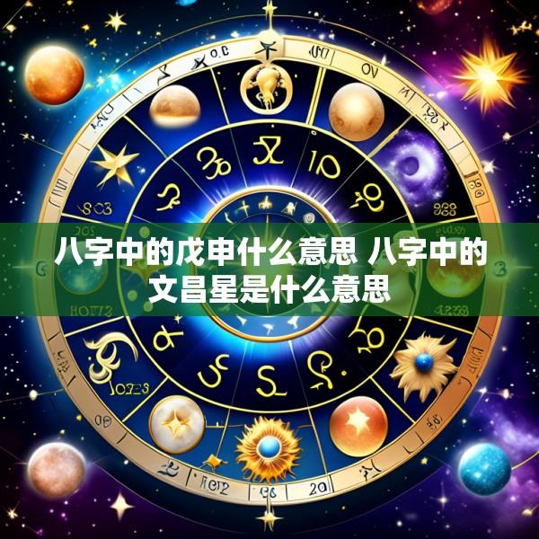 八字中的戊申什么意思 八字中的文昌星是什么意思