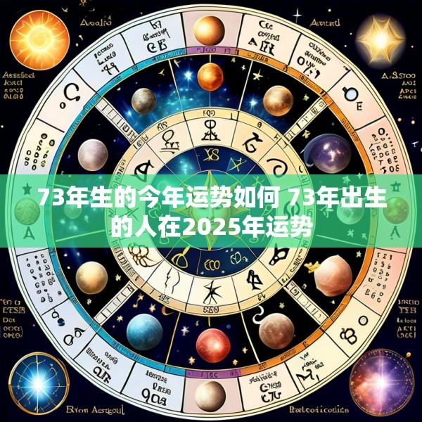 73年生的今年运势如何 73年出生的人在2025年运势