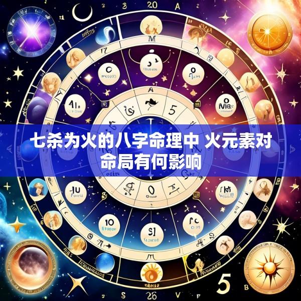 七杀为火的八字命理中 火元素对命局有何影响