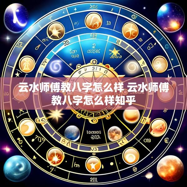 云水师傅教八字怎么样 云水师傅教八字怎么样知乎