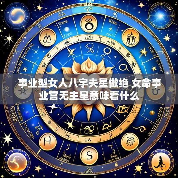 事业型女人八字夫星做绝 女命事业宫无主星意味着什么