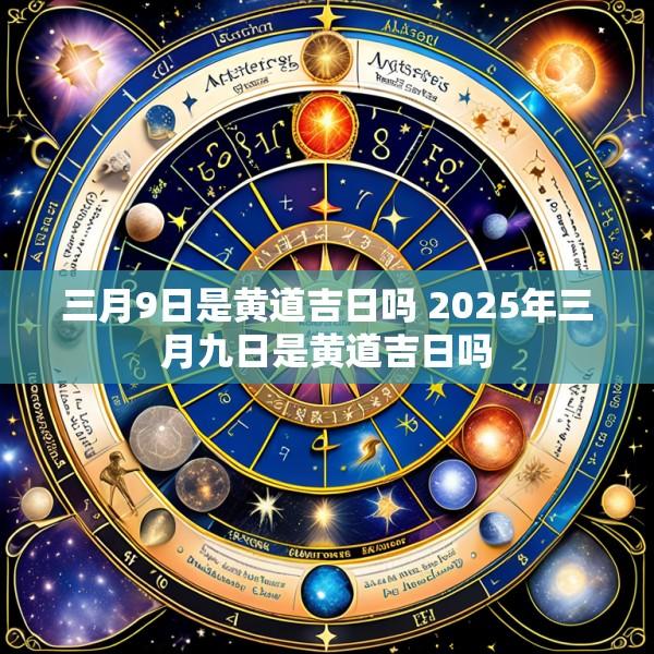 三月9日是黄道吉日吗 2025年三月九日是黄道吉日吗