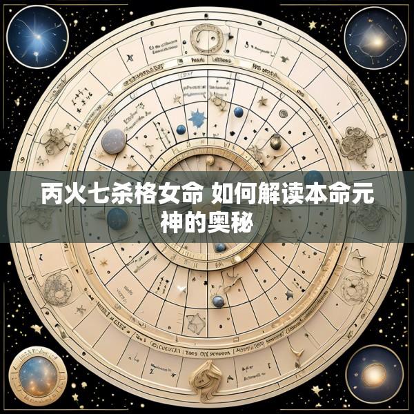 丙火七杀格女命 如何解读本命元神的奥秘