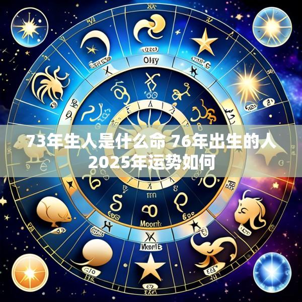 73年生人是什么命 76年出生的人2025年运势如何