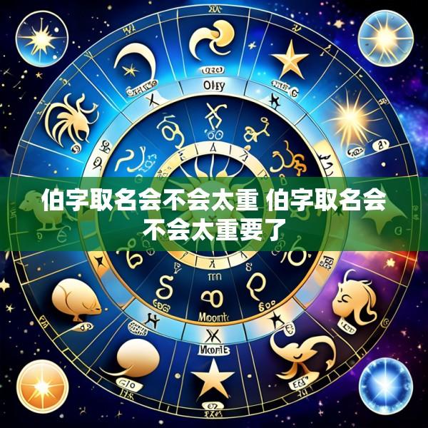 伯字取名会不会太重 伯字取名会不会太重要了