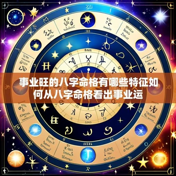 事业旺的八字命格有哪些特征如何从八字命格看出事业运