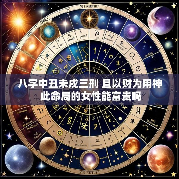 八字中丑未戌三刑 且以财为用神 此命局的女性能富贵吗