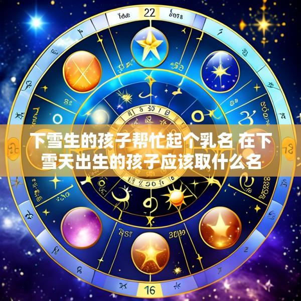 下雪生的孩子帮忙起个乳名 在下雪天出生的孩子应该取什么名