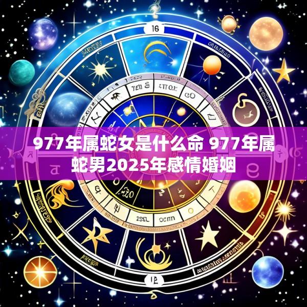 977年属蛇女是什么命 977年属蛇男2025年感情婚姻