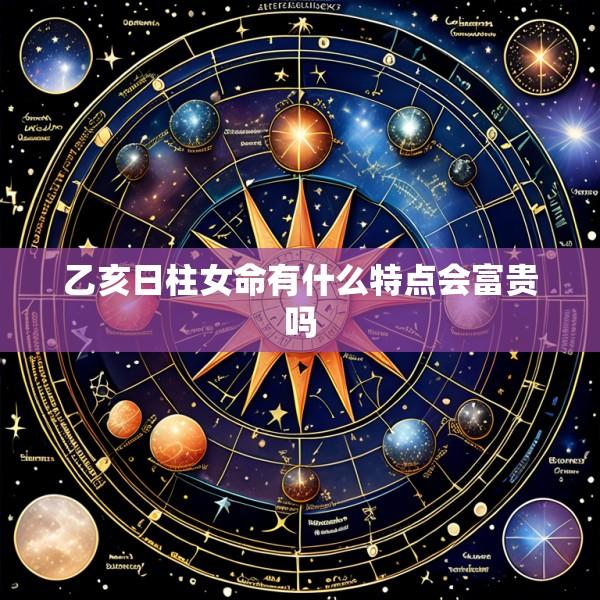 乙亥日柱女命有什么特点会富贵吗