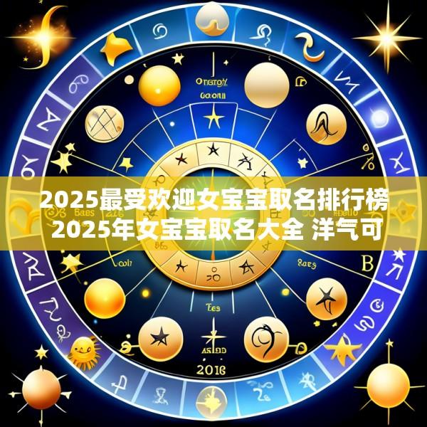 2025最受欢迎女宝宝取名排行榜 2025年女宝宝取名大全 洋气可爱的女该名字大全