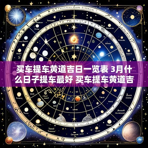 买车提车黄道吉日一览表 3月什么日子提车最好 买车提车黄道吉日一览表 3月什么日子提车最好