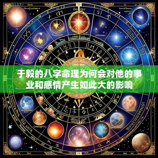 于毅的八字命理为何会对他的事业和感情产生如此大的影响