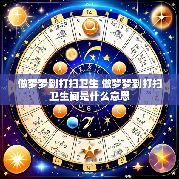 做梦梦到打扫卫生 做梦梦到打扫卫生间是什么意思