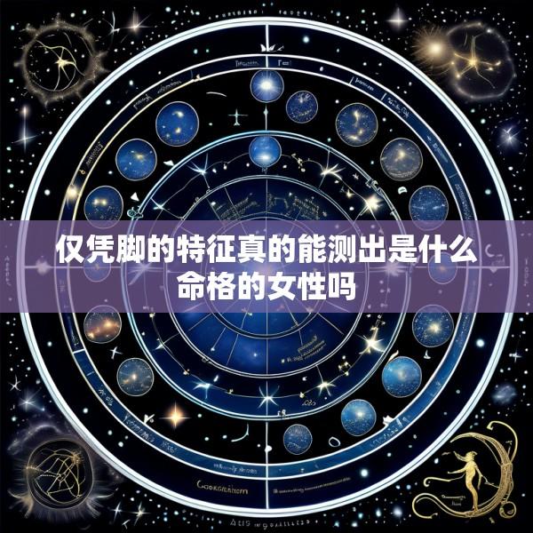 仅凭脚的特征真的能测出是什么命格的女性吗