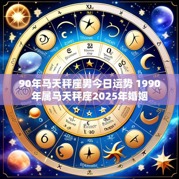90年马天秤座男今日运势 1990年属马天秤座2025年婚姻