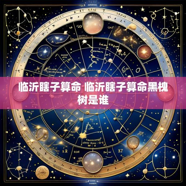 临沂瞎子算命 临沂瞎子算命黑槐树是谁