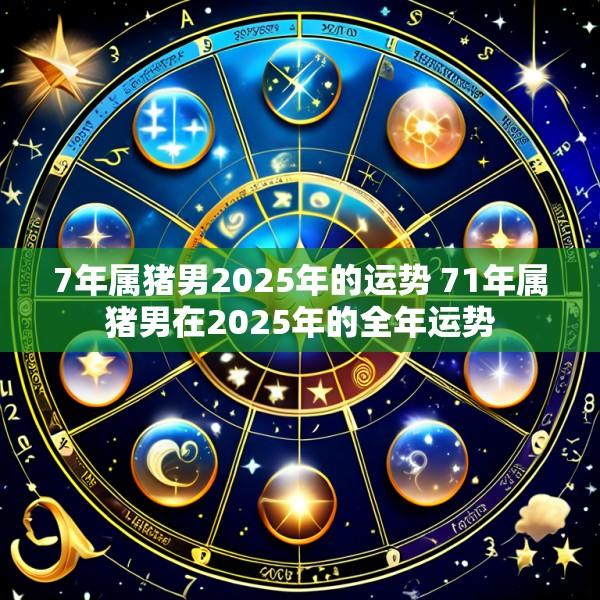 7年属猪男2025年的运势 71年属猪男在2025年的全年运势
