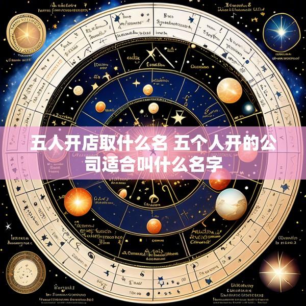 五人开店取什么名 五个人开的公司适合叫什么名字