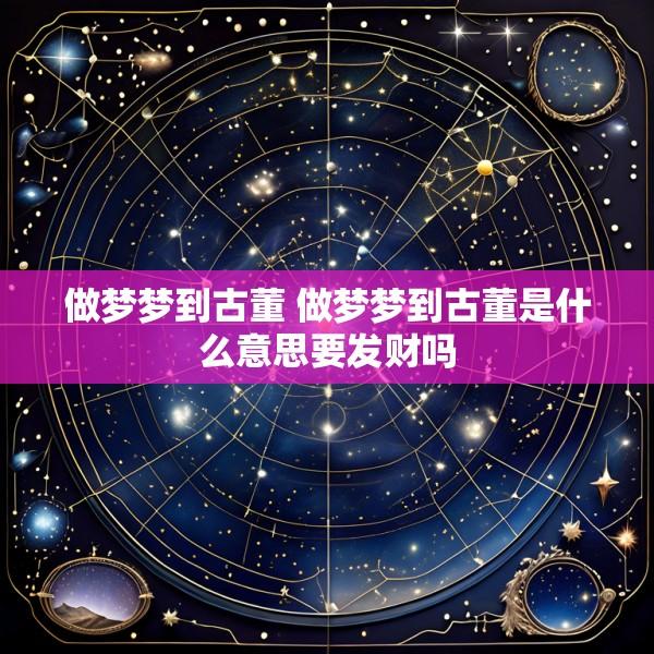 做梦梦到古董 做梦梦到古董是什么意思要发财吗