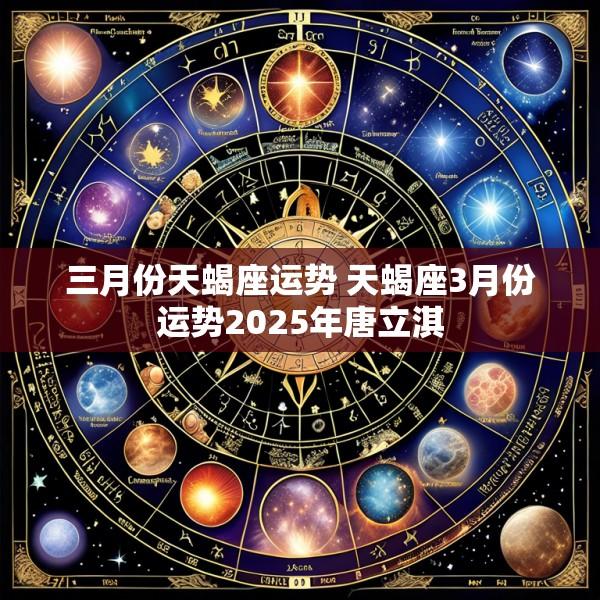 三月份天蝎座运势 天蝎座3月份运势2025年唐立淇