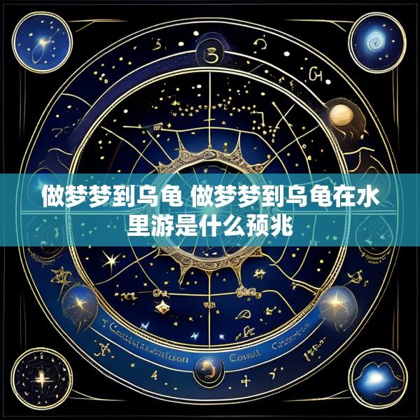 做梦梦到乌龟 做梦梦到乌龟在水里游是什么预兆