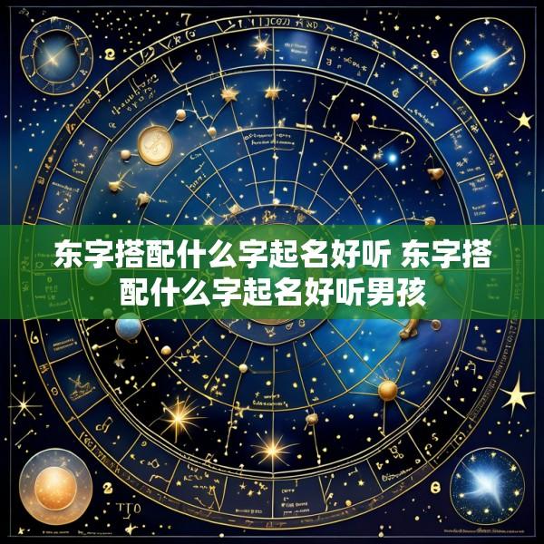 东字搭配什么字起名好听 东字搭配什么字起名好听男孩