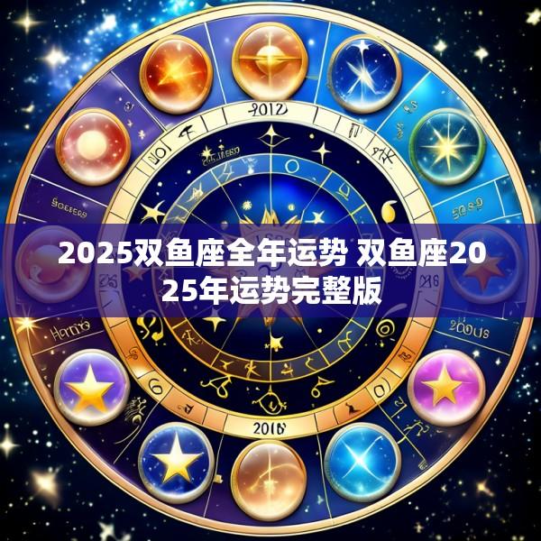 2025双鱼座全年运势 双鱼座2025年运势完整版