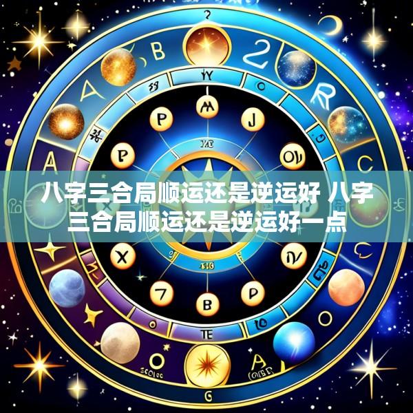 八字三合局顺运还是逆运好 八字三合局顺运还是逆运好一点