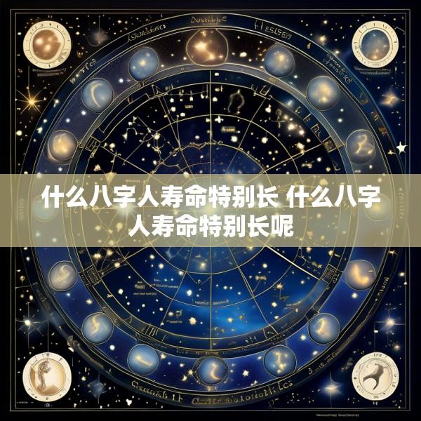 什么八字人寿命特别长 什么八字人寿命特别长呢