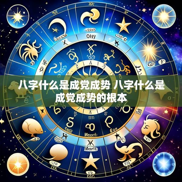 八字什么是成党成势 八字什么是成党成势的根本