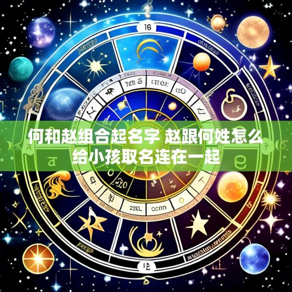 何和赵组合起名字 赵跟何姓怎么给小孩取名连在一起