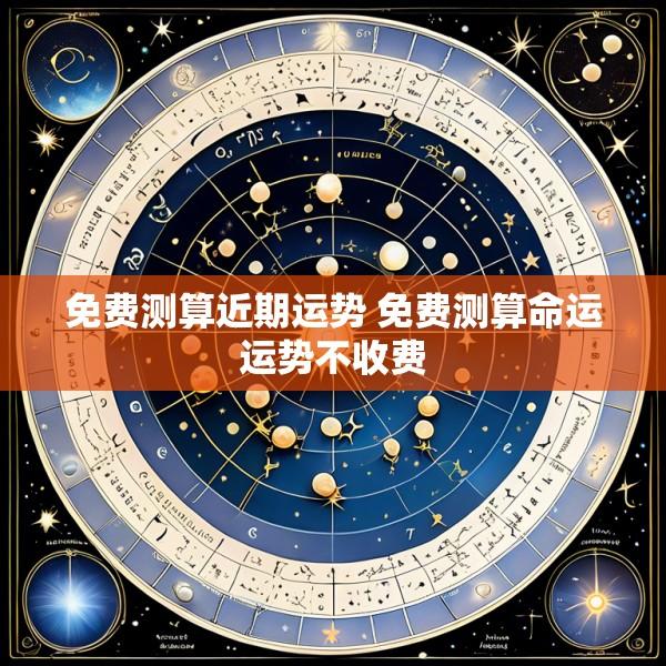 免费测算近期运势 免费测算命运运势不收费