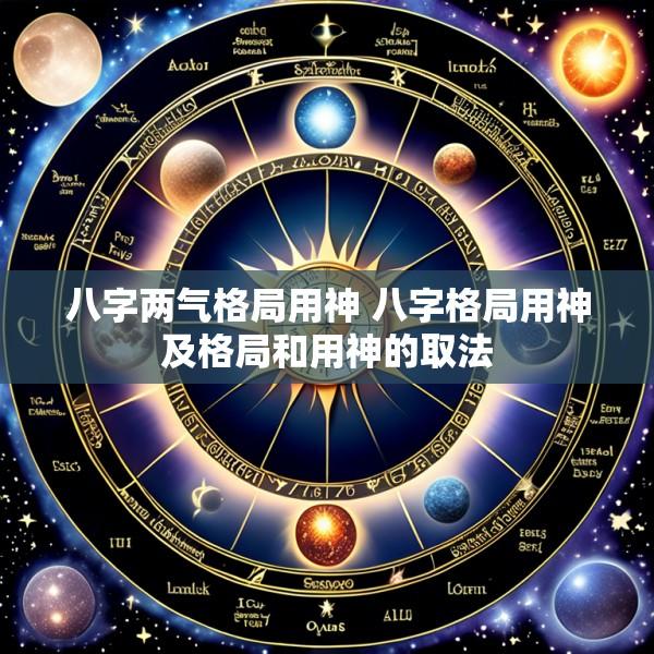 八字两气格局用神 八字格局用神及格局和用神的取法