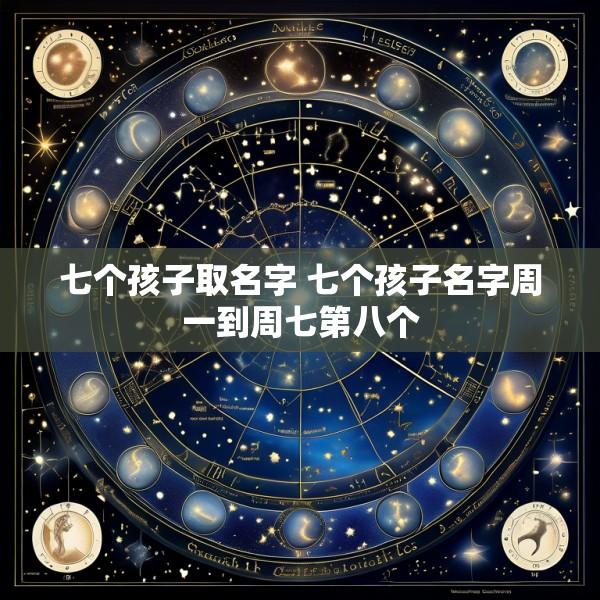 七个孩子取名字 七个孩子名字周一到周七第八个