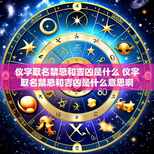 仪字取名禁忌和吉凶是什么 仪字取名禁忌和吉凶是什么意思啊
