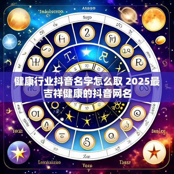 健康行业抖音名字怎么取 2025最吉祥健康的抖音网名