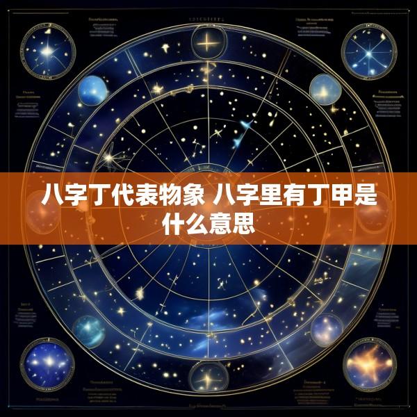八字丁代表物象 八字里有丁甲是什么意思