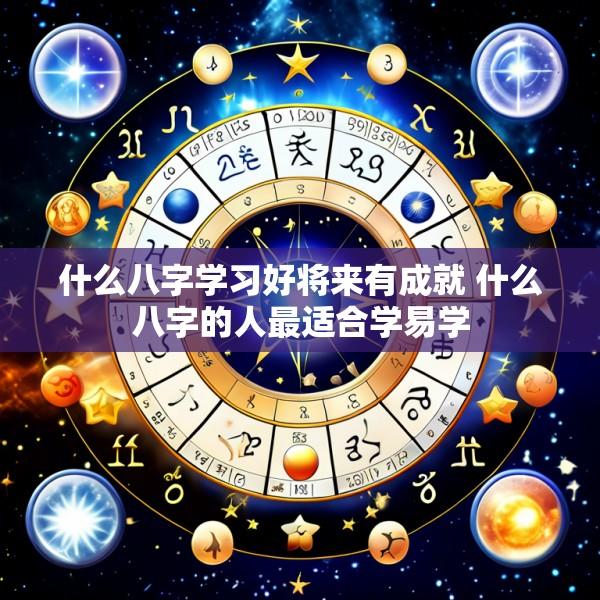 什么八字学习好将来有成就 什么八字的人最适合学易学