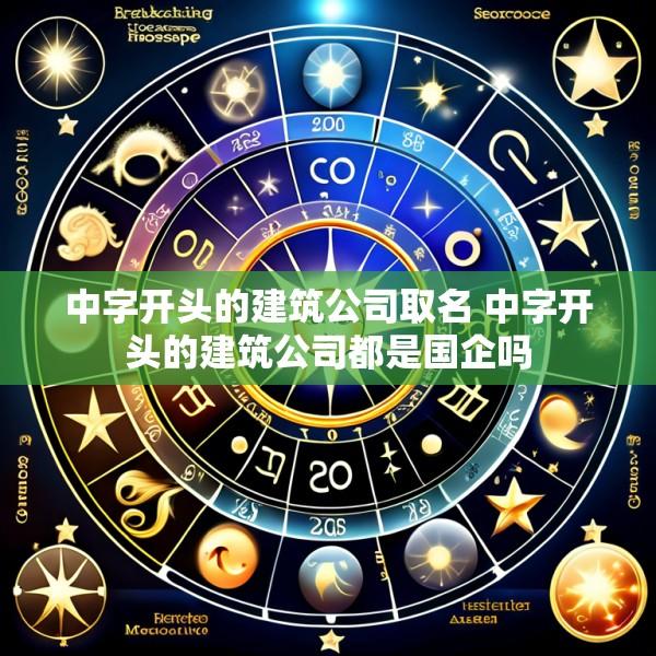 中字开头的建筑公司取名 中字开头的建筑公司都是国企吗