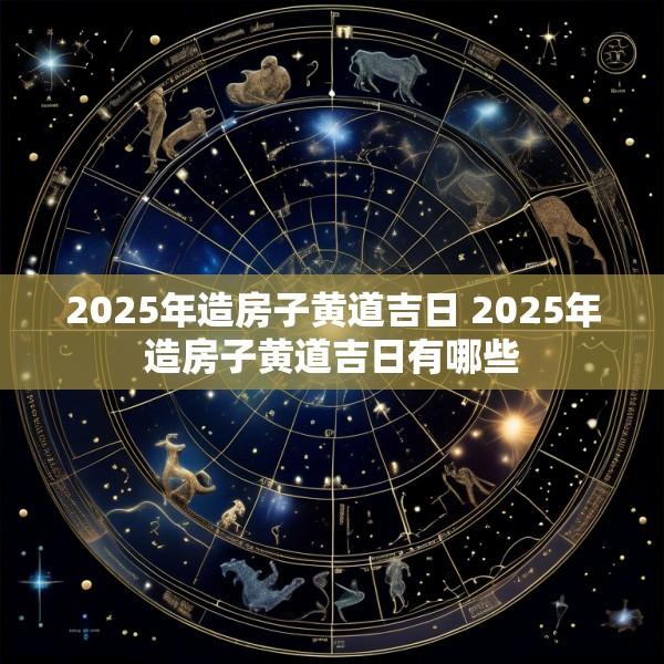 2025年造房子黄道吉日 2025年造房子黄道吉日有哪些