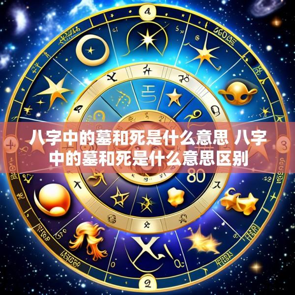 八字中的墓和死是什么意思 八字中的墓和死是什么意思区别